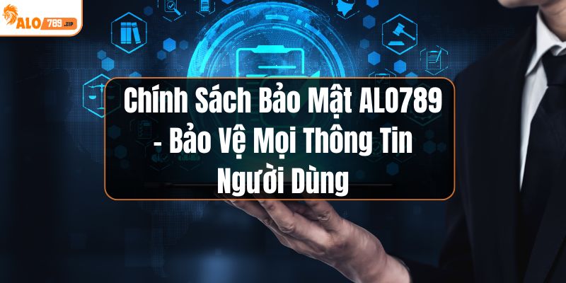 Chính Sách Bảo Mật ALO789 - Bảo Vệ Mọi Thông Tin Người Dùng